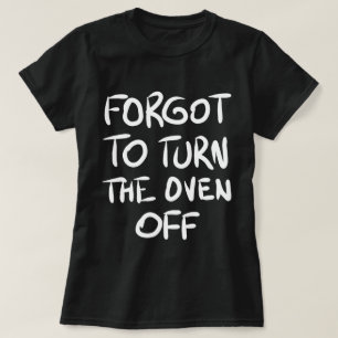 Forgot to Turn the Oven Off T-Shirt
