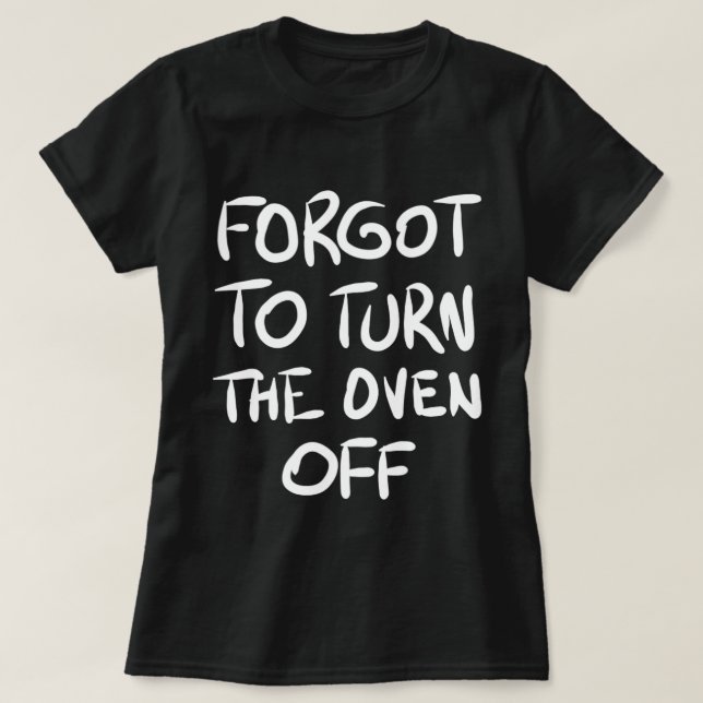 Forgot to Turn the Oven Off T-Shirt (Design Front)