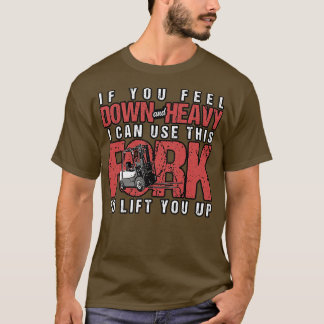 Forklift If You Feel Down And Heavy I Can Use This T-Shirt