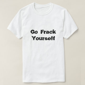 Fracking Go Frack Yourself What Is Fracking T-Shirt