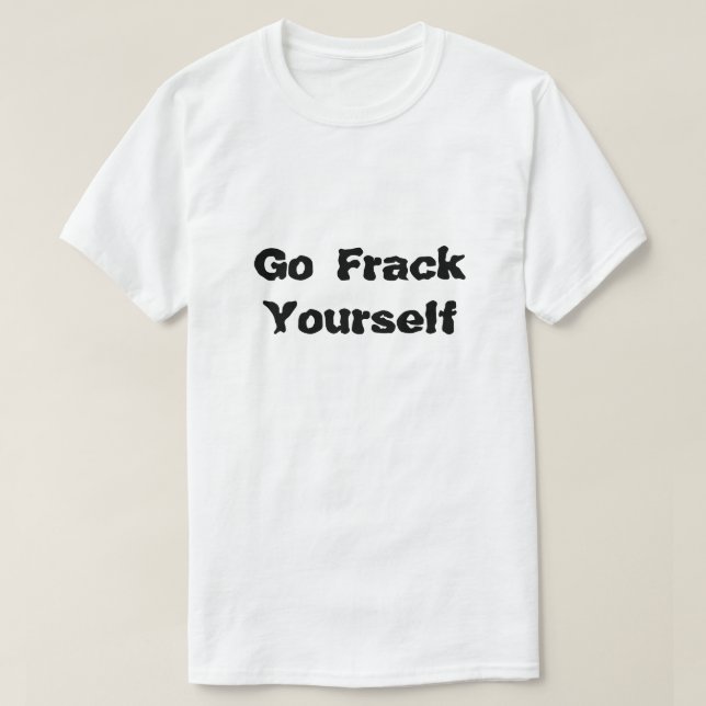 Fracking Go Frack Yourself What Is Fracking T-Shirt (Design Front)
