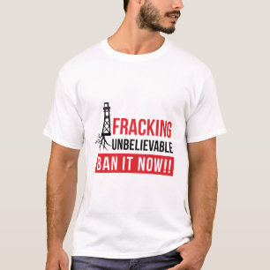 Fracking Unbelievable - Ban it Now T-Shirt