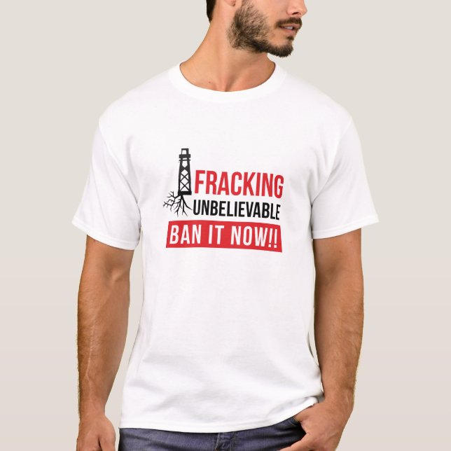 Fracking Unbelievable - Ban It Now - T Shirt (Front)