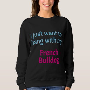 French Bulldog I Just Want To Hang With My French  Sweatshirt