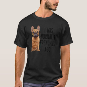 French Bulldog I Was Normal 3 Frenchies Ago 1 T-Shirt