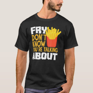 French Fries Fry You Don´t Know You´re Talking Abo T-Shirt