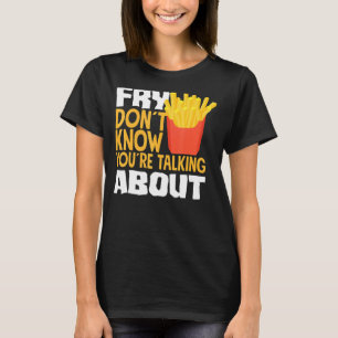 French Fries Fry You Don´t Know You´re Talking Abo T-Shirt