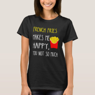 French Fries Makes Me Happy You Not So Much Fries T-Shirt