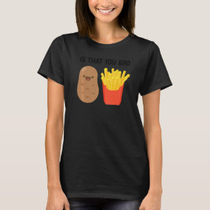 French Fries Potato Is That You Bro Potatoes T-Shirt
