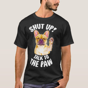 Frenchie French Bulldog Shut Up Talk To The Paw T-Shirt