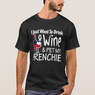 Frenchie Just Want to Drink Wine Pet My French Bul T-Shirt