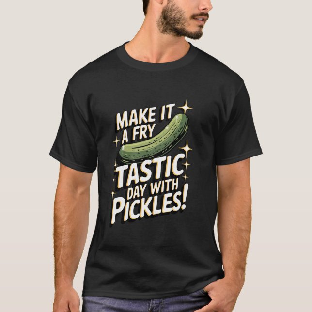 Fried Pickles Make It A Fry Tastic Day With Pickle T-Shirt (Front)