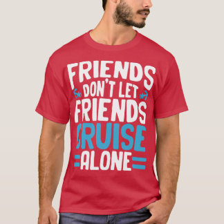 Friends Dont Let Friends Cruise Alone  T-Shirt