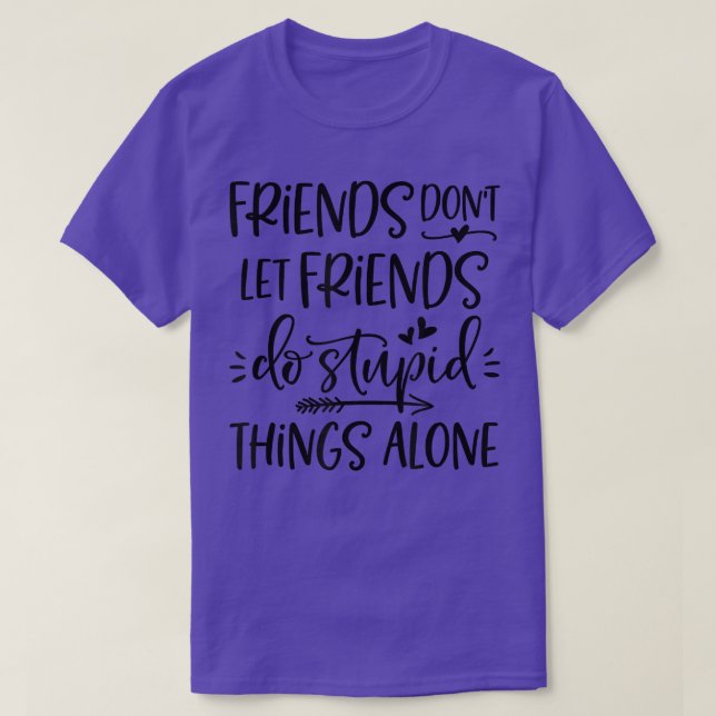 Friends Dont Let Friends Do Stupid Things Alone Be T-Shirt (Design Front)