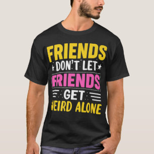 Friends Dont Let Friends Get Weird AloneFriendship T-Shirt