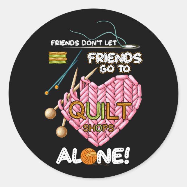 Friends Don't Let Friends Go To Quilt Shops Alone  Classic Round Sticker (Front)