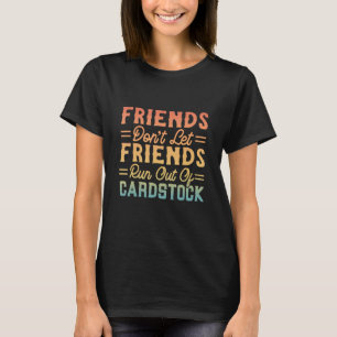 Friends Don't Let Friends Run Out Of Cardstock T-Shirt