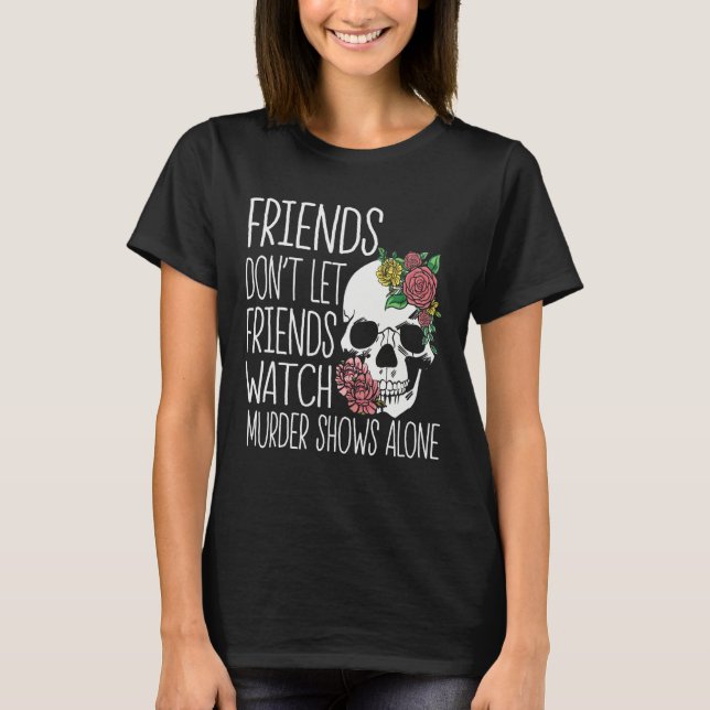 Friends dont let friends watch Murder Shows True C T-Shirt (Front)