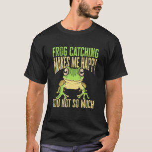 Frog Catching Makes Me Happy You Not So Much Frog T-Shirt
