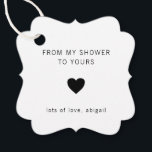From My Shower To Yours Modern Bridal Shower Favour Tags<br><div class="desc">Modern bridal shower favour tags with a minimal design featuring the message, "From My Shower To Yours" with a heart and your name in black, over a white background. The fonts and background colours may be changed to any colours you wish. These simple, contemporary tags are perfect for the minimalist...</div>