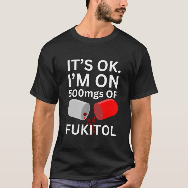 Fukitol Shirt | It's ok, I'm on 500mgs of fukitol (Front)