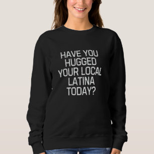 Fun Graphic-Have you hugged your local latina toda Sweatshirt