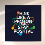 Fun THINK LIKE A PROTON AND STAY POSITIVE  Poster<br><div class="desc">Think like a proton and stay positive poster. A modern, fun science-inspired design. Staying positive is never easy unless you think like a proton and then you'll always stay positive. Now share the good news by decorating your classroom or office, helping to inspire both students and colleagues. Designed by Thisisnotme©...</div>