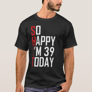 Funny 39th Birthday 39 Years Old So Happy I'm 39 T-Shirt