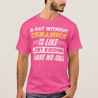 Funny A Day Without Ceramics T-Shirt