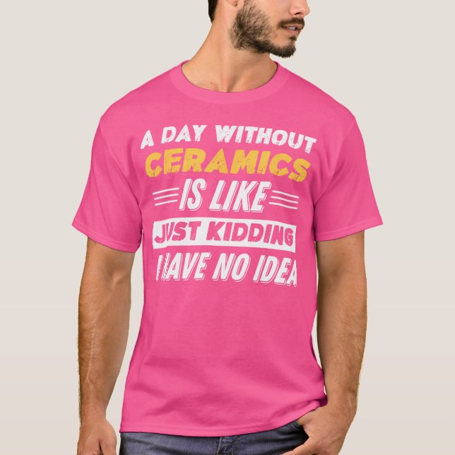 Funny A Day Without Ceramics T-Shirt (Front)