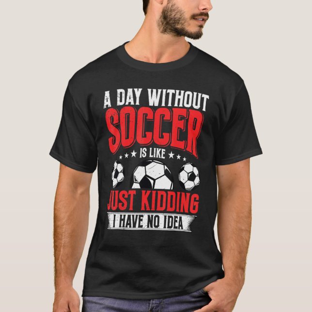 Funny A Day Without Soccer Is Like Just Kidding Me T-Shirt (Front)