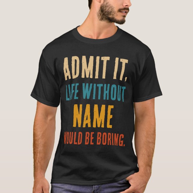 Funny Admit It Life Without [Name] Would Be Boring T-Shirt (Front)