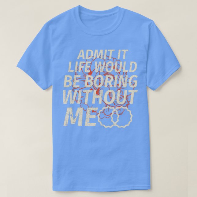 Funny Admit It Life Would Be Boring Without Me T-Shirt (Design Front)