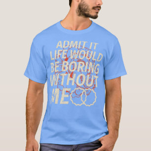 Funny Admit It Life Would Be Boring Without Me T-Shirt
