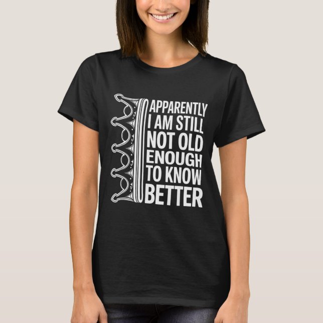 Funny Apparently I Am Still Not Old Enough To Know T-Shirt (Front)