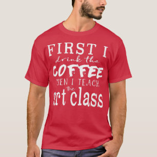 Funny Art Teacher T ~ First I Drink Coffee Then I T-Shirt