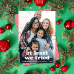 Funny At Least We Tried Christmas One Photo Holiday Card<br><div class="desc">This funny holiday photo card features a Full-frame (aka full-bleed) vertical photo with the greeting "at least we tried". This design accommodates one vertical photo. The greeting colour is FULLY EDITABLE - just click on "Click to customise further" in the personalisation dropdown menu! You can customise this design even further...</div>