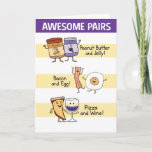 Funny Awesome Pairs Anniversary Card<br><div class="desc">This cute and funny anniversary card features some of the world's greatest couples: Peanut Butter and Jelly; Bacon and Egg; and Pizza and Wine. But the most awesome couple will be the one receiving this heartfelt card.

Copyright: Chuck Ingwersen/Captain Scratchy</div>