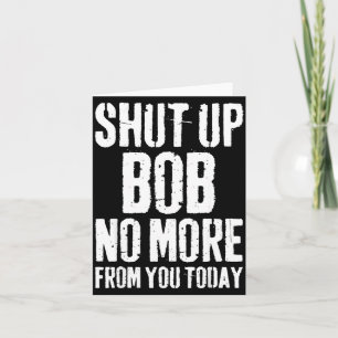 Funny Bob Name Shut Up Bob No More From You Today  Card