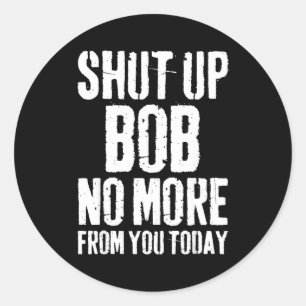 Funny Bob Name Shut Up Bob No More From You Today Classic Round Sticker