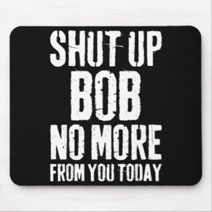 Funny Bob Name Shut Up Bob No More From You Today  Mouse Mat