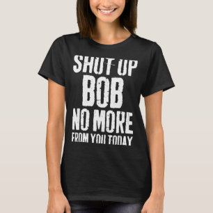 Funny Bob Name Shut Up Bob No More From You Today  T-Shirt