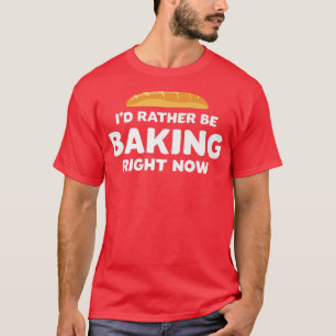 Funny Bread Baker I'd Rather Be Baking Right Now H T-Shirt