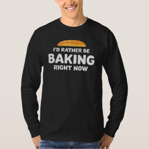 Funny Bread Baker I'd Rather Be Baking Right Now H T-Shirt
