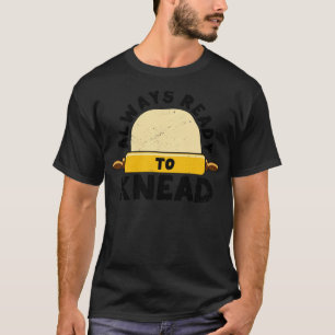 Funny Bread Baking Baker Always Ready To Kneed1 T-Shirt