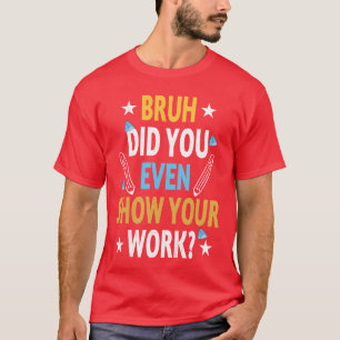 Funny Bruh Did You Even Show Your Work Cool Math f T-Shirt
