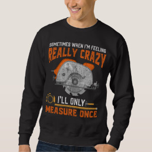 Funny Carpenter Gift Measure Once Crazy Woodworker Sweatshirt