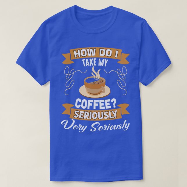 Funny Coffee Lover Gift, how do i take my coffee s T-Shirt (Design Front)