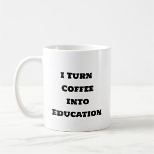 Funny Coffee Mug - I Turn Coffee Into Education