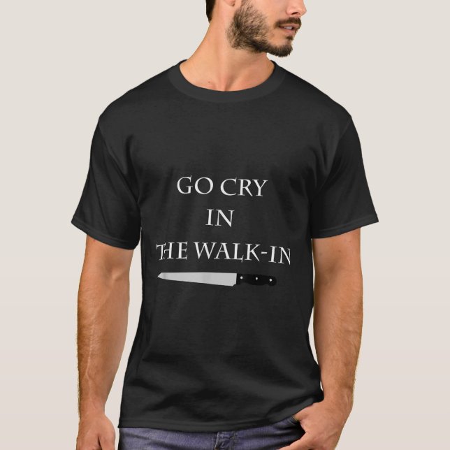 Funny Cooking Go Cry In The Walk-in Culinary Quote T-Shirt (Front)